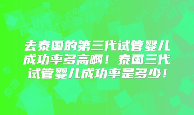 去泰国的第三代试管婴儿成功率多高啊！泰国三代试管婴儿成功率是多少！