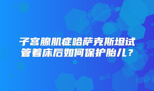 子宫腺肌症哈萨克斯坦试管着床后如何保护胎儿？