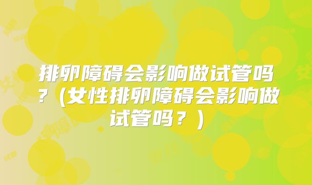 排卵障碍会影响做试管吗？(女性排卵障碍会影响做试管吗？)