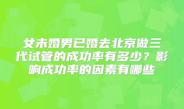 女未婚男已婚去北京做三代试管的成功率有多少?影响成功率的因素有哪些