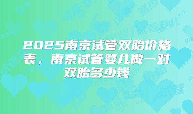 2025南京试管双胎价格表，南京试管婴儿做一对双胎多少钱