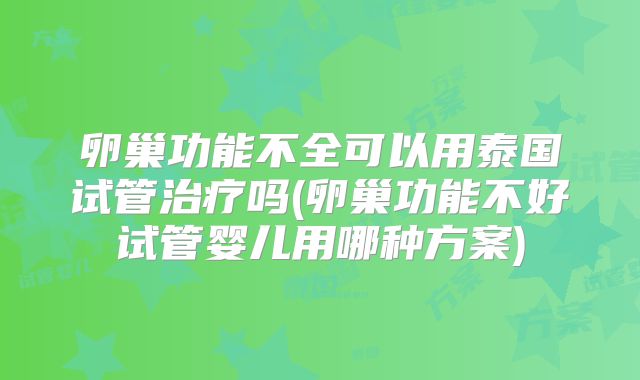 卵巢功能不全可以用泰国试管治疗吗(卵巢功能不好试管婴儿用哪种方案)