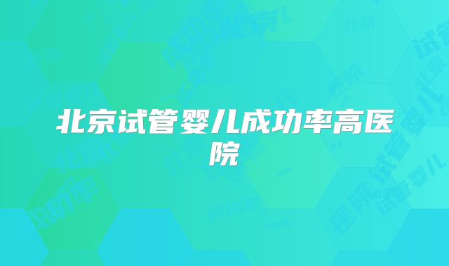 北京试管婴儿成功率高医院