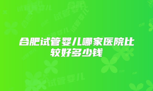 合肥试管婴儿哪家医院比较好多少钱