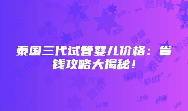 泰国三代试管婴儿价格：省钱攻略大揭秘！