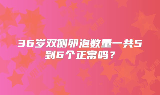36岁双侧卵泡数量一共5到6个正常吗？