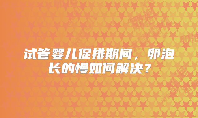 试管婴儿促排期间,卵泡长的慢如何解决?