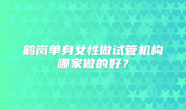鹤岗单身女性做试管机构哪家做的好？
