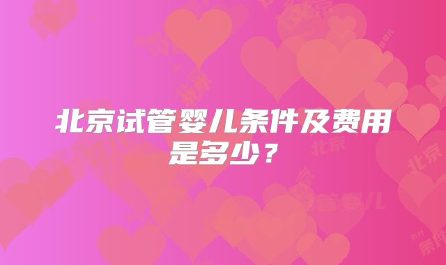 北京试管婴儿条件及费用是多少？