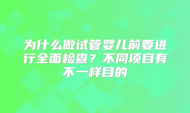 为什么做试管婴儿前要进行全面检查？不同项目有不一样目的