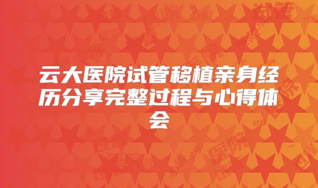 云大医院试管移植亲身经历分享完整过程与心得体会