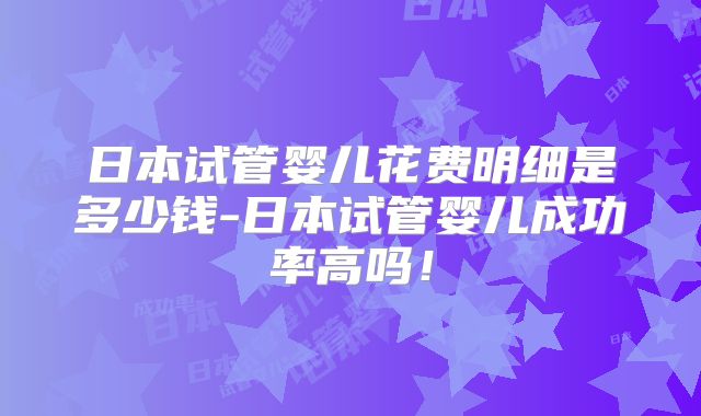 日本试管婴儿花费明细是多少钱-日本试管婴儿成功率高吗!