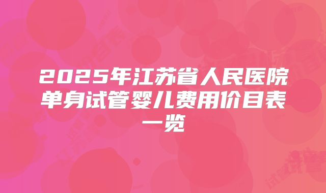 2025年江苏省人民医院单身试管婴儿费用价目表一览