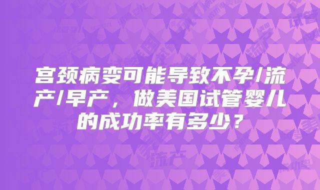 宫颈病变可能导致不孕/流产/早产，做美国试管婴儿的成功率有多少？
