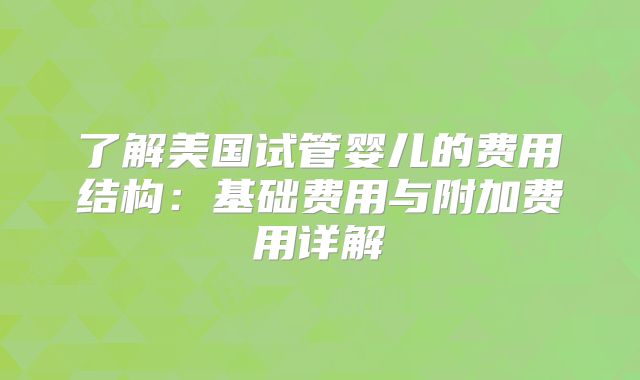 了解美国试管婴儿的费用结构：基础费用与附加费用详解
