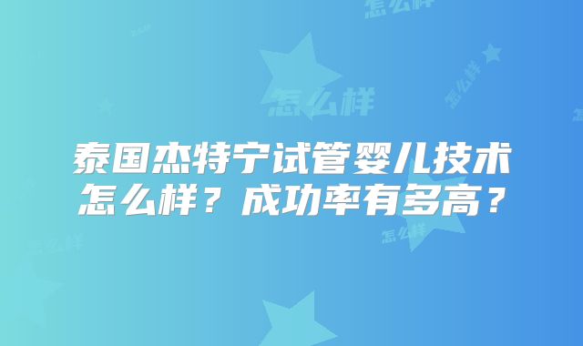 泰国杰特宁试管婴儿技术怎么样？成功率有多高？