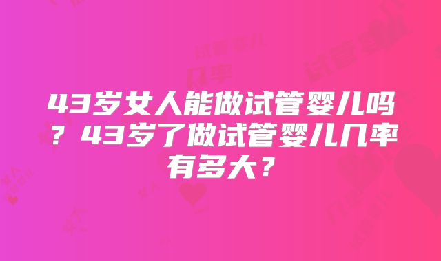 43岁女人能做试管婴儿吗？43岁了做试管婴儿几率有多大？