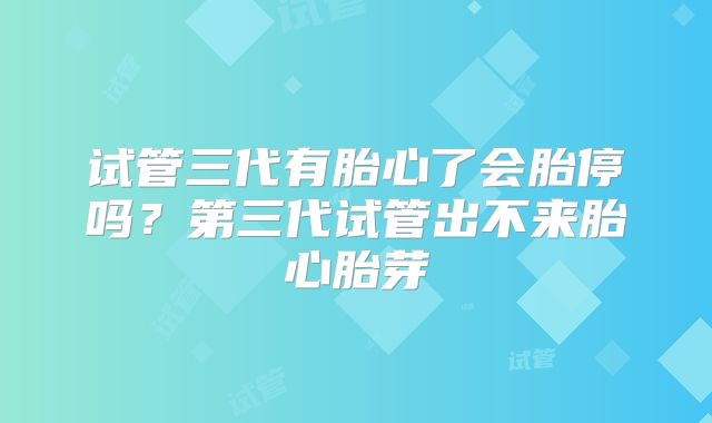 试管三代有胎心了会胎停吗？第三代试管出不来胎心胎芽