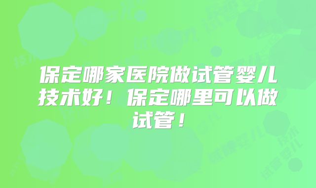 保定哪家医院做试管婴儿技术好！保定哪里可以做试管！