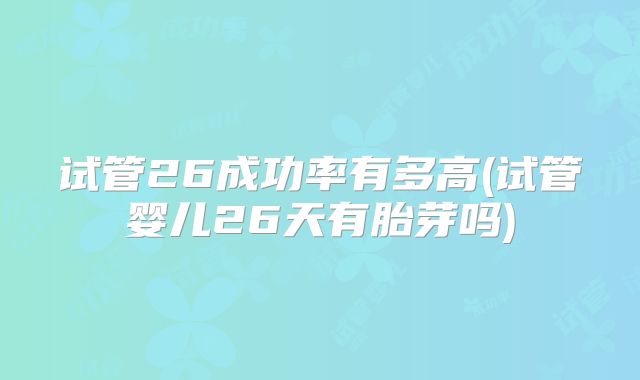试管26成功率有多高(试管婴儿26天有胎芽吗)