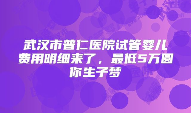 武汉市普仁医院试管婴儿费用明细来了，最低5万圆你生子梦