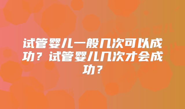 试管婴儿一般几次可以成功？试管婴儿几次才会成功？