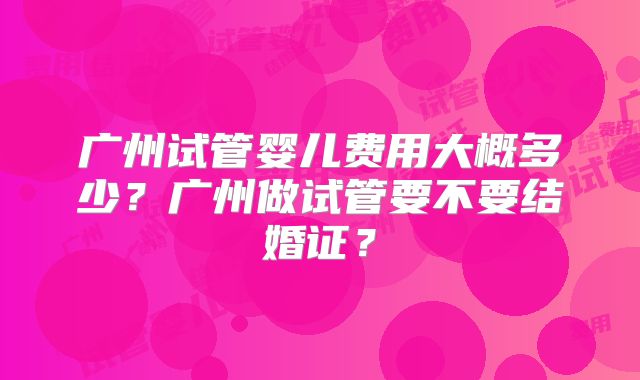 广州试管婴儿费用大概多少？广州做试管要不要结婚证？