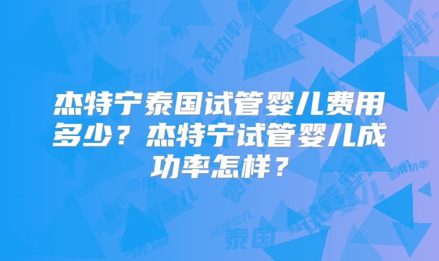 杰特宁泰国试管婴儿费用多少？杰特宁试管婴儿成功率怎样？