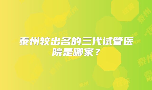 泰州较出名的三代试管医院是哪家？