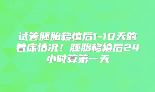 试管胚胎移植后1-10天的着床情况！胚胎移植后24小时算第一天