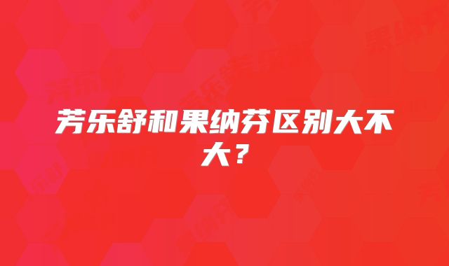 芳乐舒和果纳芬区别大不大?