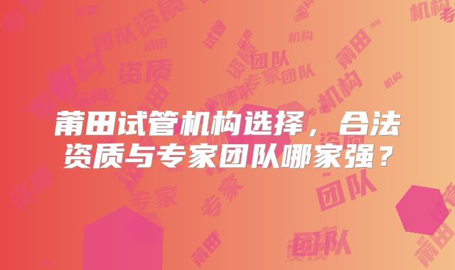 莆田试管机构选择，合法资质与专家团队哪家强？