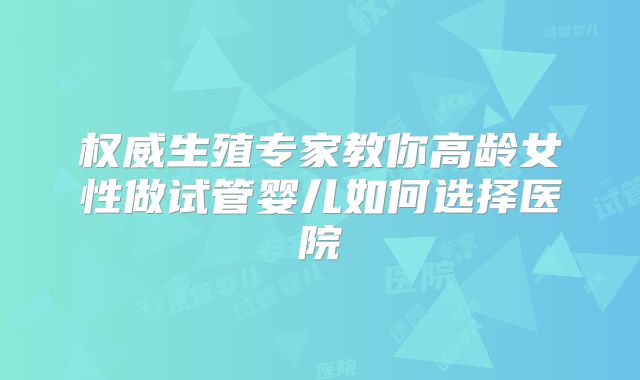 权威生殖专家教你高龄女性做试管婴儿如何选择医院