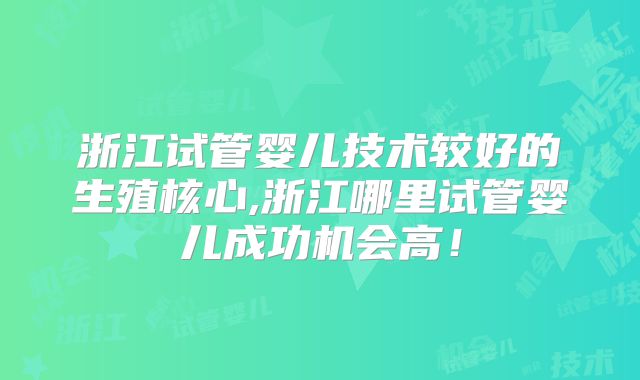 浙江试管婴儿技术较好的生殖核心,浙江哪里试管婴儿成功机会高！