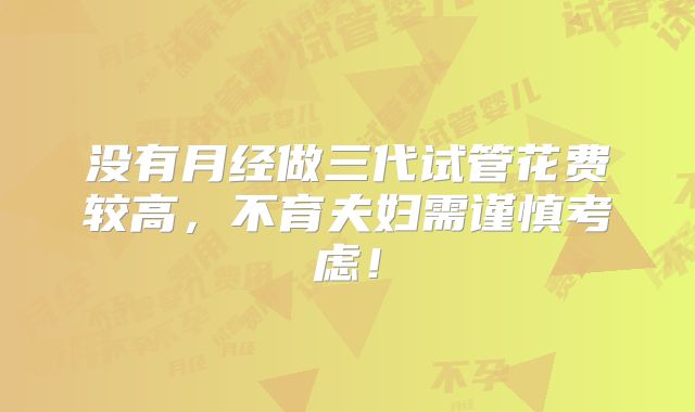没有月经做三代试管花费较高，不育夫妇需谨慎考虑！