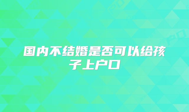 国内不结婚是否可以给孩子上户口