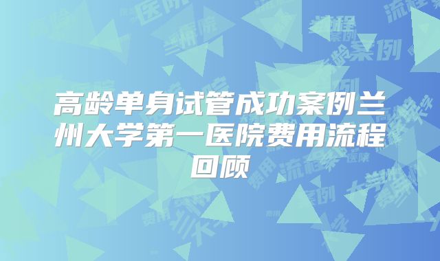 高龄单身试管成功案例兰州大学第一医院费用流程回顾