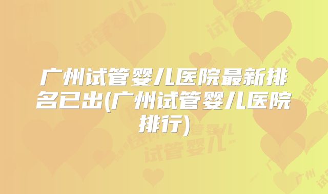 广州试管婴儿医院最新排名已出(广州试管婴儿医院排行)