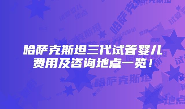 哈萨克斯坦三代试管婴儿费用及咨询地点一览！