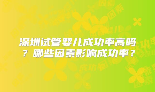 深圳试管婴儿成功率高吗？哪些因素影响成功率？