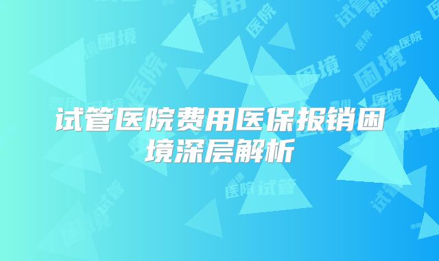 试管医院费用医保报销困境深层解析
