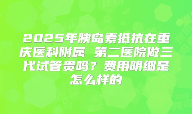 2025年胰岛素抵抗在重庆医科附属 第二医院做三代试管贵吗?费用明细是怎么样的