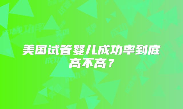 美国试管婴儿成功率到底高不高?