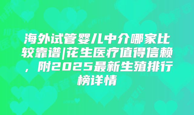 海外试管婴儿中介哪家比较靠谱|花生医疗值得信赖，附2025最新生殖排行榜详情