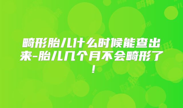 畸形胎儿什么时候能查出来-胎儿几个月不会畸形了！