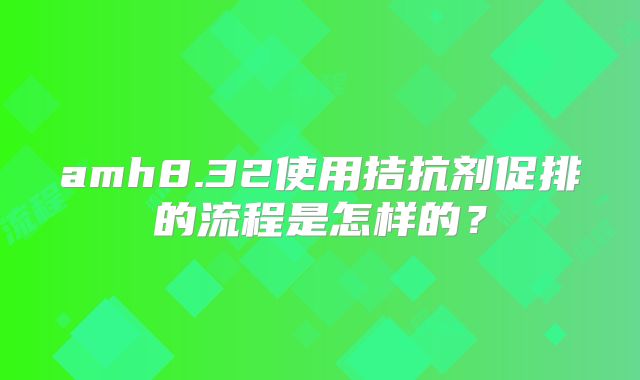 amh8.32使用拮抗剂促排的流程是怎样的?
