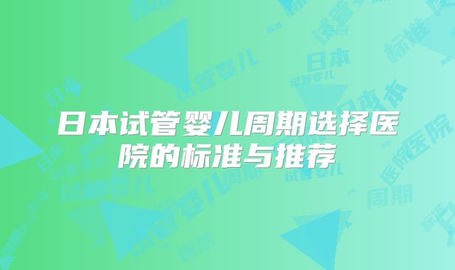 日本试管婴儿周期选择医院的标准与推荐