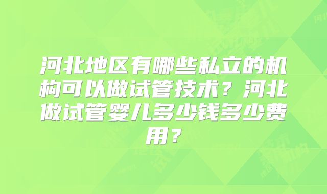 河北地区有哪些私立的机构可以做试管技术?河北做试管婴儿多少钱多少费用?