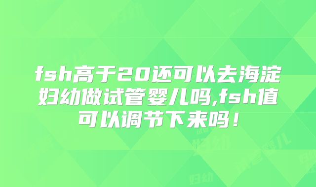 fsh高于20还可以去海淀妇幼做试管婴儿吗,fsh值可以调节下来吗!