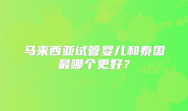 马来西亚试管婴儿和泰国最哪个更好？
